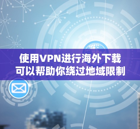 使用VPN进行海外下载可以帮助你绕过地域限制，访问一些国外的网站或内容。然而，使用VPN时可能会遇到一些问题，以下是一些常见问题及其解决方法