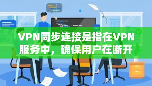 VPN同步连接是指在VPN服务中，确保用户在断开和重新连接时能够快速同步最新数据，从而提供连续的网络访问服务。以下是对VPN同步连接的详细分析