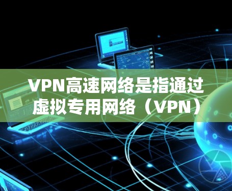 VPN高速网络是指通过虚拟专用网络（VPN）技术实现高速、安全的网络连接。VPN能够为用户提供一个加密的通道，使得数据传输更加安全，避免被第三方窃取或干扰