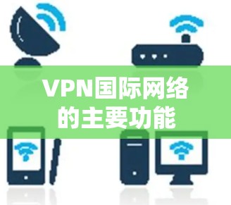 VPN国际网络的主要功能 VPN国际网络的主要功能