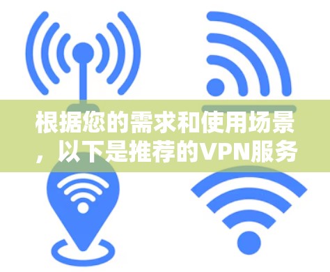 根据您的需求和使用场景,以下是推荐的VPN服务 根据您的需求和使用场景,以下是推荐的VPN服务