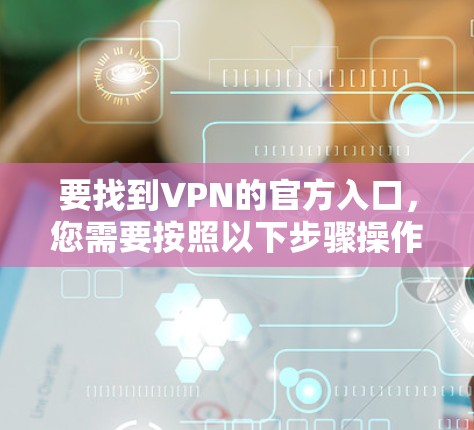 要找到VPN的官方入口,您需要按照以下步骤操作 要找到VPN的官方入口,您需要按照以下步骤操作