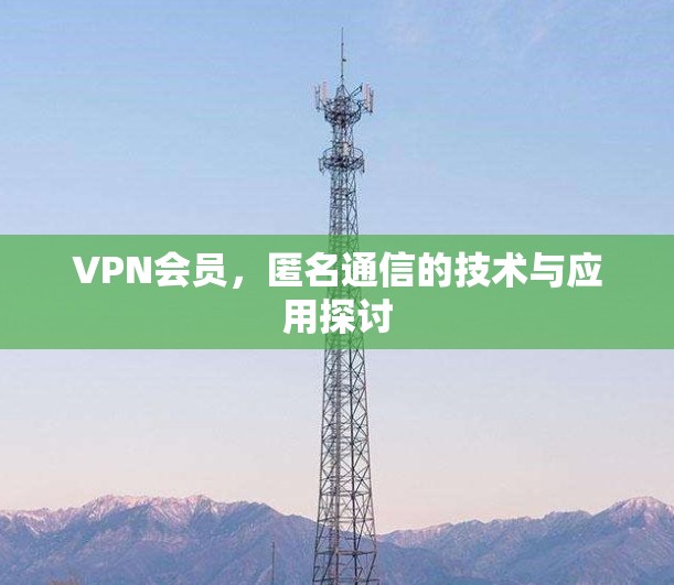 VPN会员,匿名通信的技术与应用探讨 VPN会员,匿名通信的技术与应用探讨