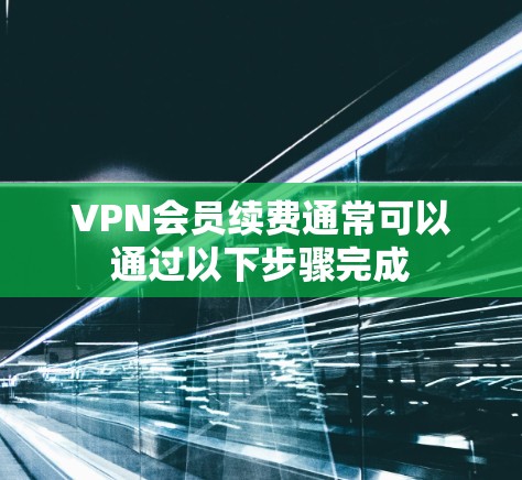 VPN会员续费通常可以通过以下步骤完成 VPN会员续费通常可以通过以下步骤完成