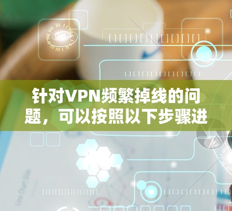 针对VPN频繁掉线的问题,可以按照以下步骤进行排查和解决 针对VPN频繁掉线的问题,可以按照以下步骤进行排查和解决