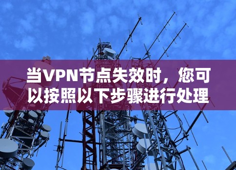 当VPN节点失效时,您可以按照以下步骤进行处理和解决 当VPN节点失效时,您可以按照以下步骤进行处理和解决