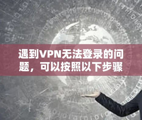 遇到VPN无法登录的问题,可以按照以下步骤逐步排查和解决 遇到VPN无法登录的问题,可以按照以下步骤逐步排查和解决