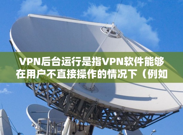 VPN后台运行是指VPN软件能够在用户不直接操作的情况下(例如用户注销或关机后)继续运行并保持连接。这对于需要持续访问受保护网络或匿名浏览的用户来说是一个非常方便的功能 VPN后台运行是指VPN软件能够在用户不直接操作的情况下(例如用户注销或关机后)继续运行并保持连接。这对于需要持续访问受保护网络或匿名浏览的用户来说是一个非常方便的功能