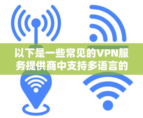 以下是一些常见的VPN服务提供商中支持多语言的例子 以下是一些常见的VPN服务提供商中支持多语言的例子