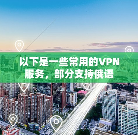 以下是一些常用的VPN服务,部分支持俄语 以下是一些常用的VPN服务,部分支持俄语