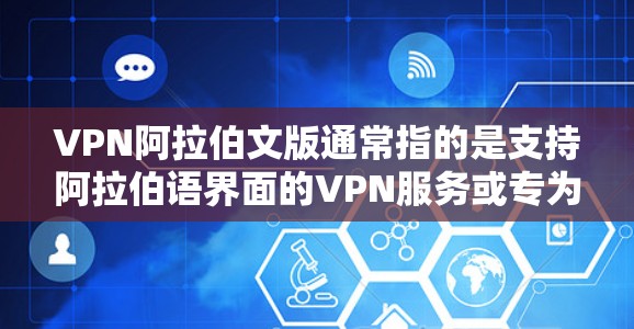 VPN阿拉伯文版通常指的是支持阿拉伯语界面的VPN服务或专为阿拉伯语使用的VPN产品。VPN（虚拟专用网络）是一种网络技术，允许用户在公共网络中访问私有网络，提供加密的通讯和隐私保护