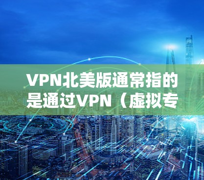 VPN北美版通常指的是通过VPN（虚拟专用网络）连接到以北美地区为中心的服务器。北美地区主要包括美国和加拿大，这两个国家在互联网服务、内容提供和网络基础设施方面具有较高的技术水平和市场影响力