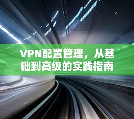 VPN配置管理,从基础到高级的实践指南 VPN配置管理,从基础到高级的实践指南