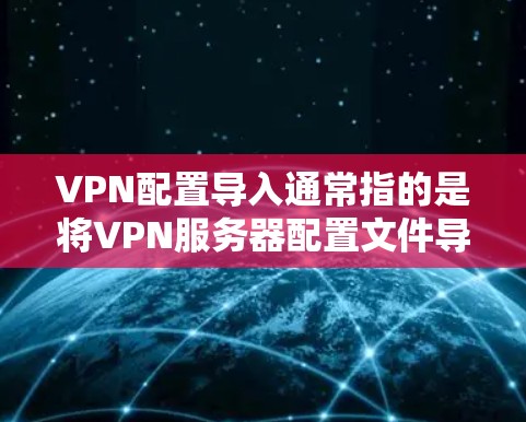 VPN配置导入通常指的是将VPN服务器配置文件导入到设备或计算机中，以便快速设置VPN连接。以下是常见的VPN配置导入方法
