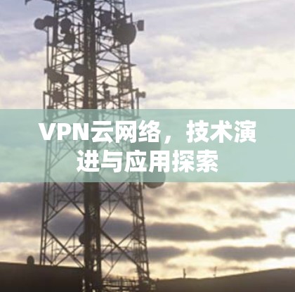VPN云网络,技术演进与应用探索 VPN云网络,技术演进与应用探索