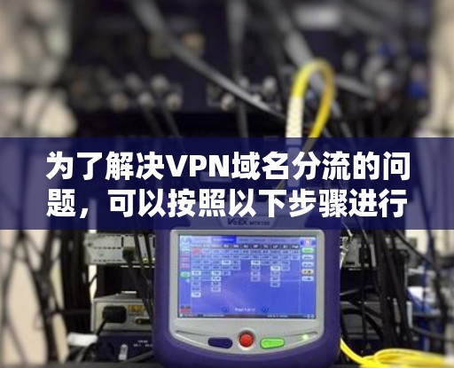 为了解决VPN域名分流的问题,可以按照以下步骤进行 为了解决VPN域名分流的问题,可以按照以下步骤进行