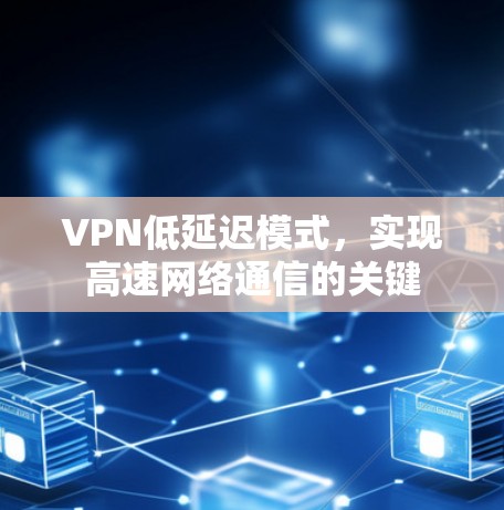 VPN低延迟模式,实现高速网络通信的关键 VPN低延迟模式,实现高速网络通信的关键