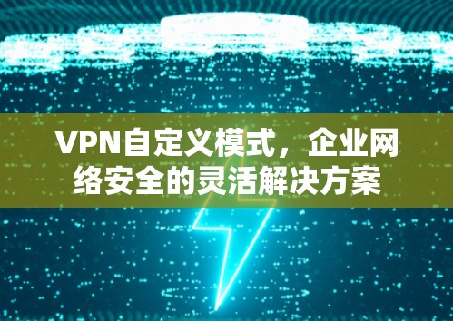 VPN自定义模式,企业网络安全的灵活解决方案 VPN自定义模式,企业网络安全的灵活解决方案