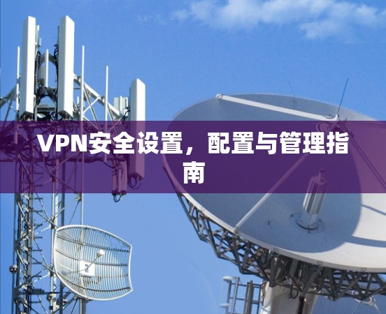 VPN安全设置，配置与管理指南