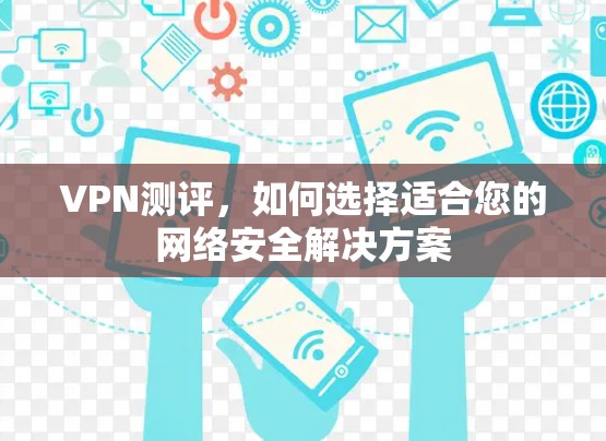 VPN测评,如何选择适合您的网络安全解决方案 VPN测评,如何选择适合您的网络安全解决方案