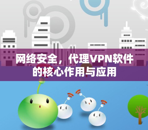 网络安全,代理VPN软件的核心作用与应用 网络安全,代理VPN软件的核心作用与应用
