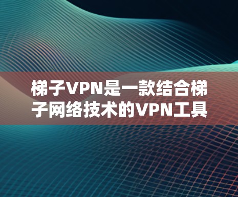 梯子VPN是一款结合梯子网络技术的VPN工具，旨在提供高安全性、隐私保护和去中心化的服务，适用于个人和企业用户。以下是对梯子VPN的详细分析和使用指南