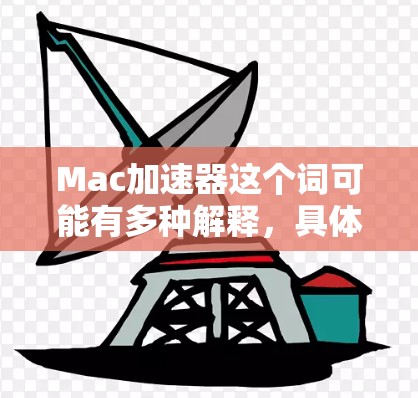 Mac加速器这个词可能有多种解释，具体含义取决于上下文。以下是一些可能的解释