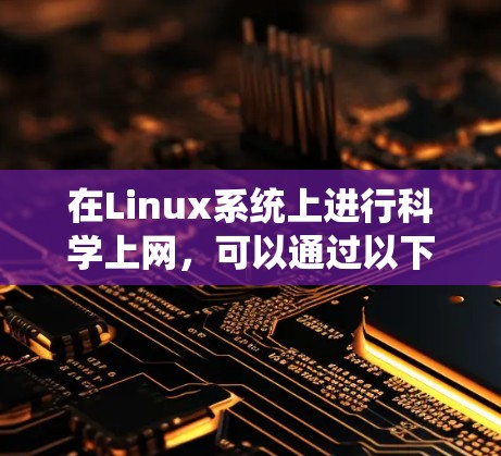 在Linux系统上进行科学上网,可以通过以下几种方法和工具来实现,包括访问学术资源、使用专业工具和遵守网络规范等。以下是一些常用的方法和建议 在Linux系统上进行科学上网,可以通过以下几种方法和工具来实现,包括访问学术资源、使用专业工具和遵守网络规范等。以下是一些常用的方法和建议