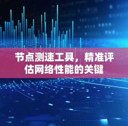 节点测速工具，精准评估网络性能的关键