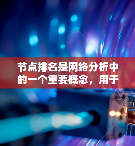 节点排名是网络分析中的一个重要概念，用于根据节点的属性和连接关系对其进行排序。以下是对节点排名的详细分析和总结