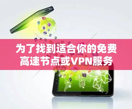 为了找到适合你的免费高速节点或VPN服务,请按照以下步骤操作 为了找到适合你的免费高速节点或VPN服务,请按照以下步骤操作