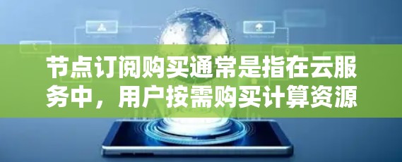 节点订阅购买通常是指在云服务中，用户按需购买计算资源（如服务器、虚拟机等）的方式，而不是一次性购买。这种订阅模式允许用户根据需求动态调整资源规模，通常采用按小时或按月付费的方式