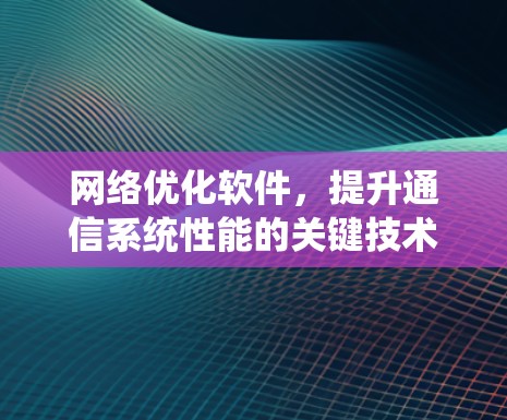 网络优化软件,提升通信系统性能的关键技术 网络优化软件,提升通信系统性能的关键技术