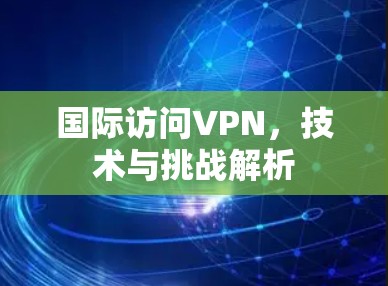 国际访问VPN，技术与挑战解析