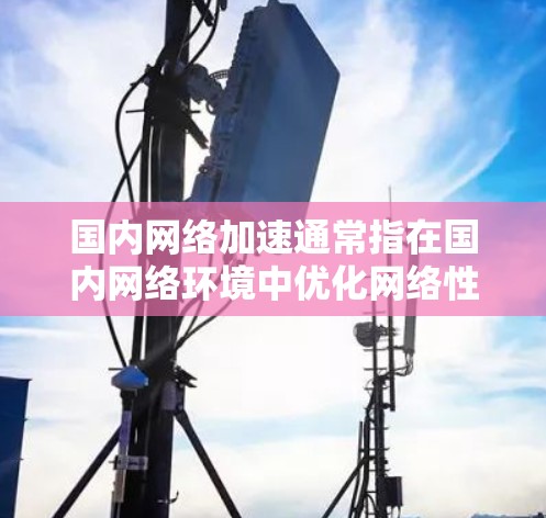 国内网络加速通常指在国内网络环境中优化网络性能,提升数据传输速度和稳定性。以下是一些常见的网络加速方法和工具 国内网络加速通常指在国内网络环境中优化网络性能,提升数据传输速度和稳定性。以下是一些常见的网络加速方法和工具