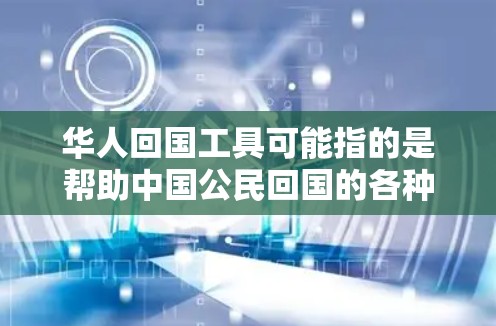 华人回国工具可能指的是帮助中国公民回国的各种资源和服务。以下是一些可能的工具和信息 华人回国工具可能指的是帮助中国公民回国的各种资源和服务。以下是一些可能的工具和信息