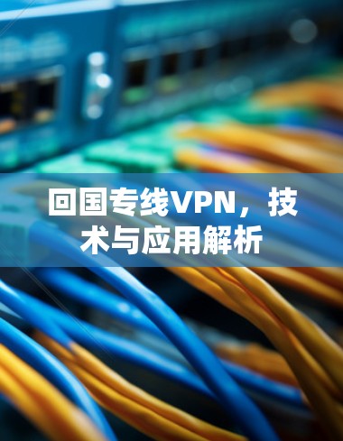回国专线VPN,技术与应用解析 回国专线VPN,技术与应用解析