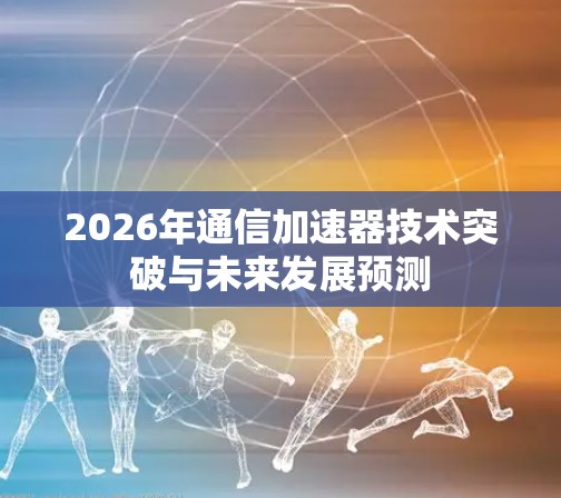 2026年通信加速器技术突破与未来发展预测 2026年通信加速器技术突破与未来发展预测
