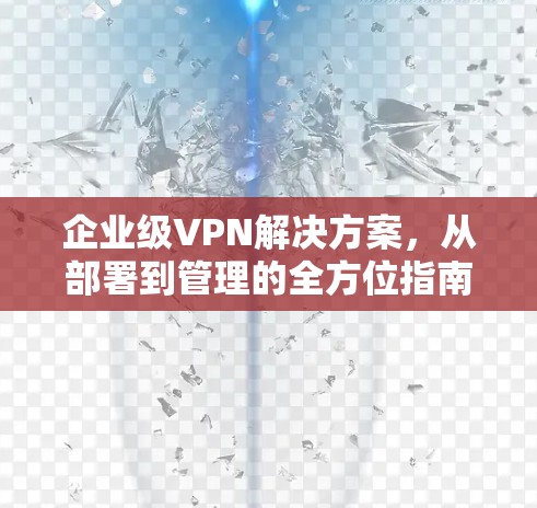 企业级VPN解决方案，从部署到管理的全方位指南