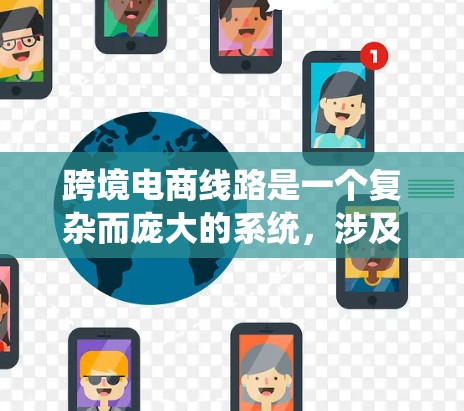 跨境电商线路是一个复杂而庞大的系统，涉及多个国家或地区的多个环节，确保交易的顺利进行。以下是对跨境电商线路的详细分析和总结