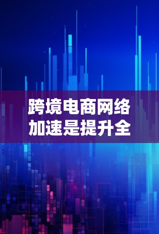 跨境电商网络加速是提升全球业务效率和用户体验的关键环节。以下是对该领域的详细分析和建议 跨境电商网络加速是提升全球业务效率和用户体验的关键环节。以下是对该领域的详细分析和建议