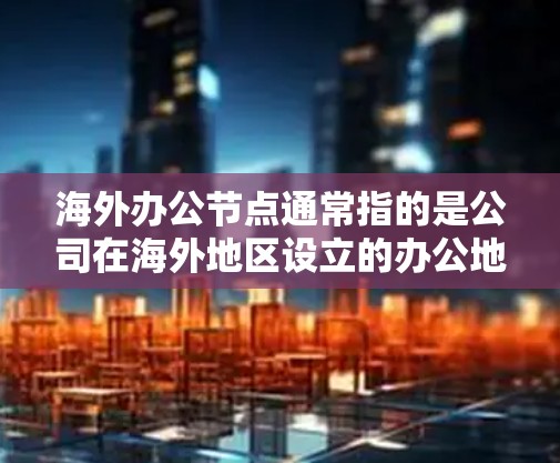 海外办公节点通常指的是公司在海外地区设立的办公地点或远程办公的节点。这些节点可以帮助企业扩展业务，接近目标市场，同时也为员工提供了远程工作的可能性。以下是关于海外办公节点的一些关键点