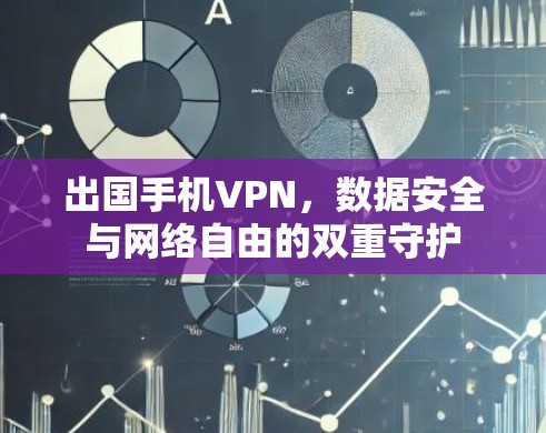 出国手机VPN,数据安全与网络自由的双重守护 出国手机VPN,数据安全与网络自由的双重守护