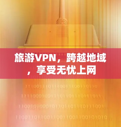 旅游VPN,跨越地域,享受无忧上网 旅游VPN,跨越地域,享受无忧上网