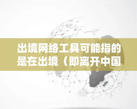 出境网络工具可能指的是在出境（即离开中国境内）时使用的网络工具，这些工具可以帮助你访问互联网、保护隐私或绕过某些网络限制。以下是一些常见的出境网络工具及其用途