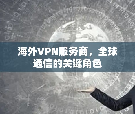 海外VPN服务商,全球通信的关键角色 海外VPN服务商,全球通信的关键角色
