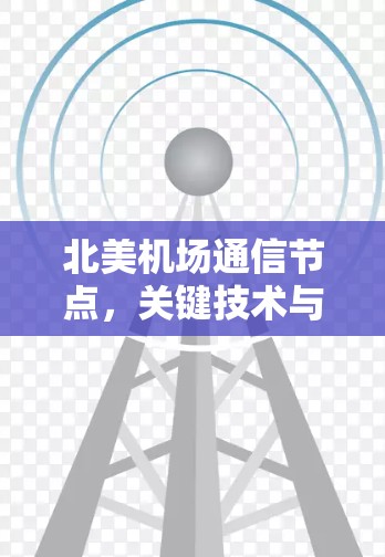 北美机场通信节点,关键技术与未来发展 北美机场通信节点,关键技术与未来发展