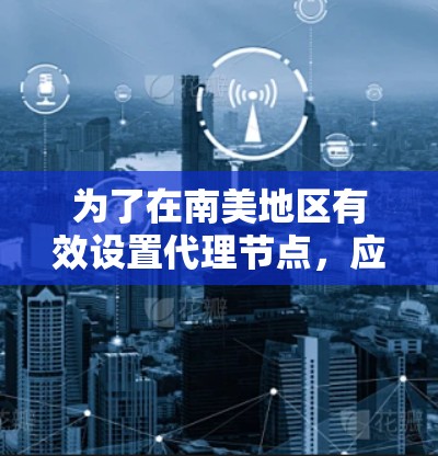 为了在南美地区有效设置代理节点，应综合考虑以下几个方面