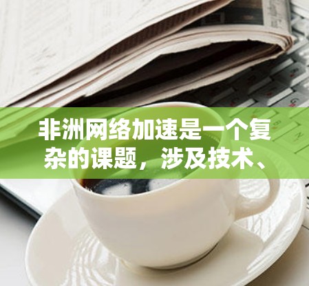 非洲网络加速是一个复杂的课题,涉及技术、基础设施、政策以及国际合作等多个方面。以下是一些关键点和可能的解决方案 非洲网络加速是一个复杂的课题,涉及技术、基础设施、政策以及国际合作等多个方面。以下是一些关键点和可能的解决方案