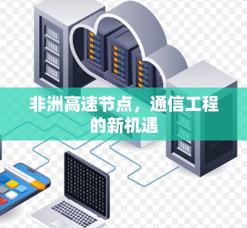 非洲高速节点,通信工程的新机遇 非洲高速节点,通信工程的新机遇
